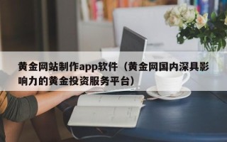 鄢陵黄金网站制作app软件（黄金网国内深具影响力的黄金投资服务平台）
