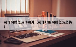 鄢陵制作网站怎么传照片（制作好的网站怎么上传）