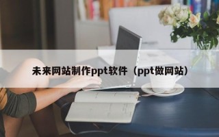 鄢陵未来网站制作ppt软件（ppt做网站）