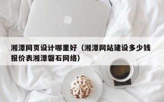 鄢陵湘潭网页设计哪里好（湘潭网站建设多少钱 报价表湘潭磐石网络）