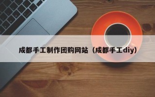 鄢陵成都手工制作团购网站（成都手工diy）