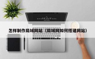 鄢陵怎样制作局域网站（局域网如何搭建网站）