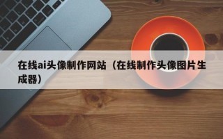 鄢陵在线ai头像制作网站（在线制作头像图片生成器）