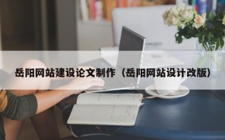 鄢陵岳阳网站建设论文制作（岳阳网站设计改版）