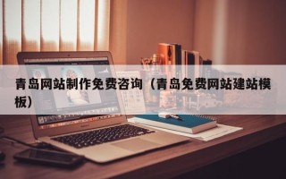 鄢陵青岛网站制作免费咨询（青岛免费网站建站模板）