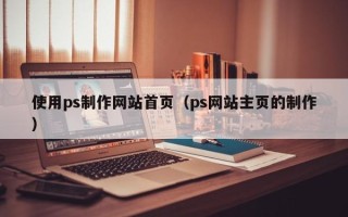 鄢陵使用ps制作网站首页（ps网站主页的制作）