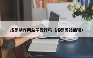 鄢陵成都制作网站不做行吗（成都网站编辑）