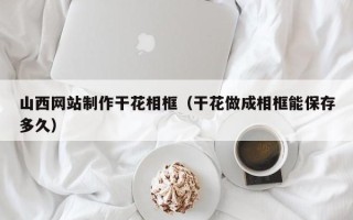 鄢陵山西网站制作干花相框（干花做成相框能保存多久）