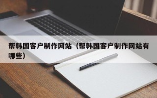 鄢陵帮韩国客户制作网站（帮韩国客户制作网站有哪些）